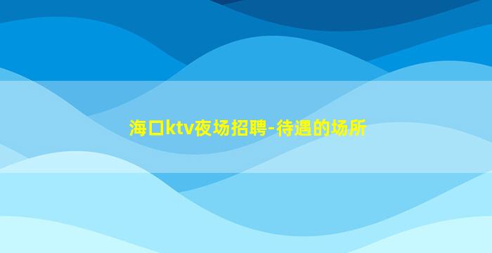 海口ktv夜场招聘-待遇的场所